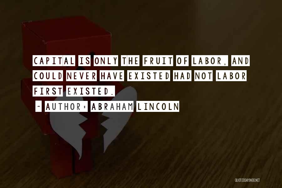 Abraham Lincoln Quotes: Capital Is Only The Fruit Of Labor, And Could Never Have Existed Had Not Labor First Existed.