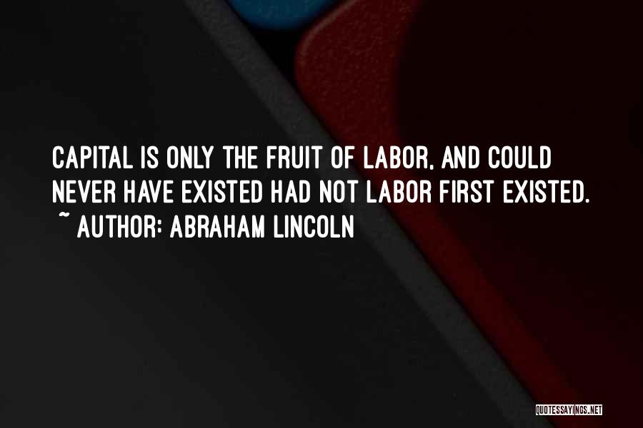 Abraham Lincoln Quotes: Capital Is Only The Fruit Of Labor, And Could Never Have Existed Had Not Labor First Existed.