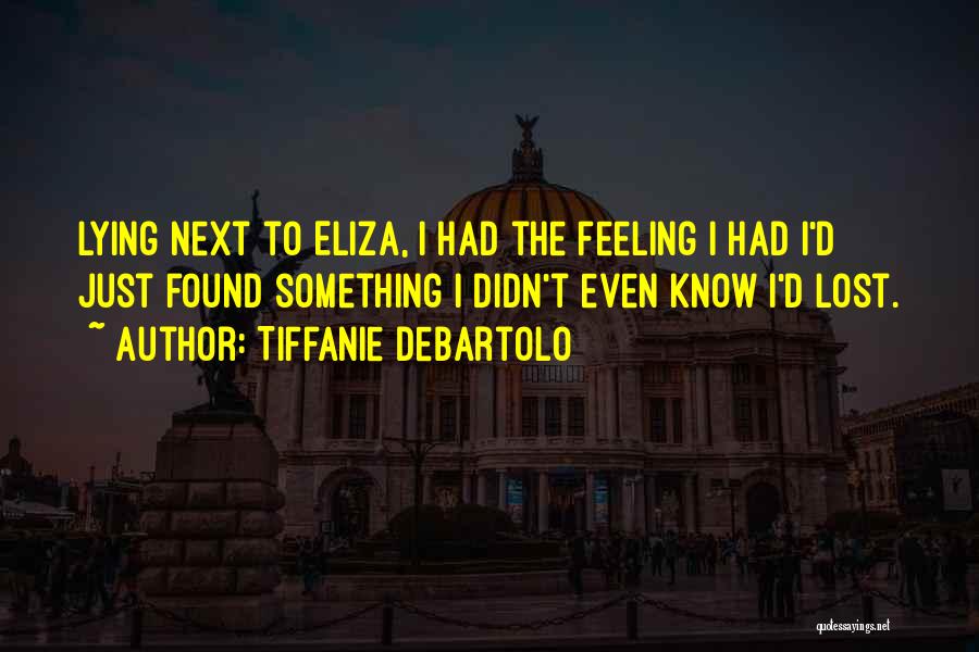 Tiffanie DeBartolo Quotes: Lying Next To Eliza, I Had The Feeling I Had I'd Just Found Something I Didn't Even Know I'd Lost.