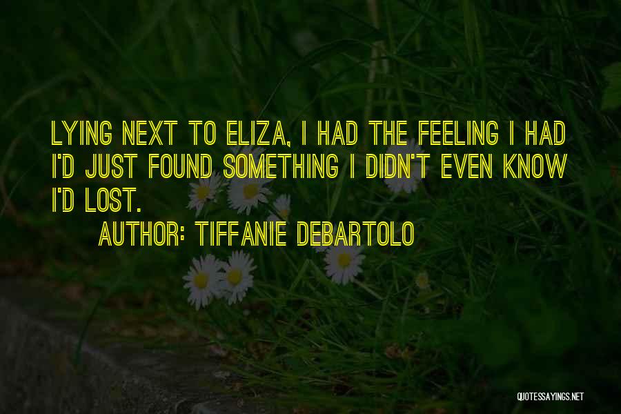 Tiffanie DeBartolo Quotes: Lying Next To Eliza, I Had The Feeling I Had I'd Just Found Something I Didn't Even Know I'd Lost.