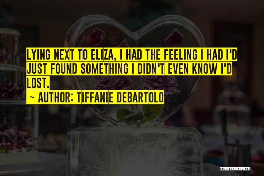 Tiffanie DeBartolo Quotes: Lying Next To Eliza, I Had The Feeling I Had I'd Just Found Something I Didn't Even Know I'd Lost.