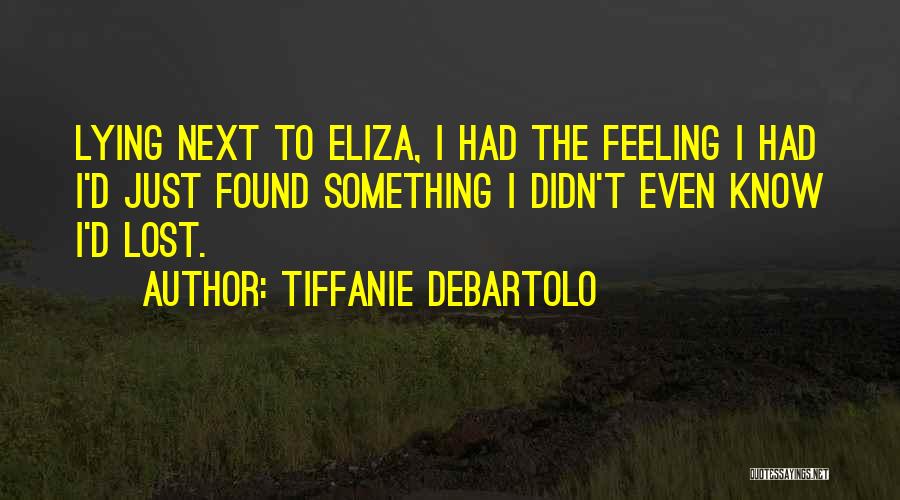 Tiffanie DeBartolo Quotes: Lying Next To Eliza, I Had The Feeling I Had I'd Just Found Something I Didn't Even Know I'd Lost.