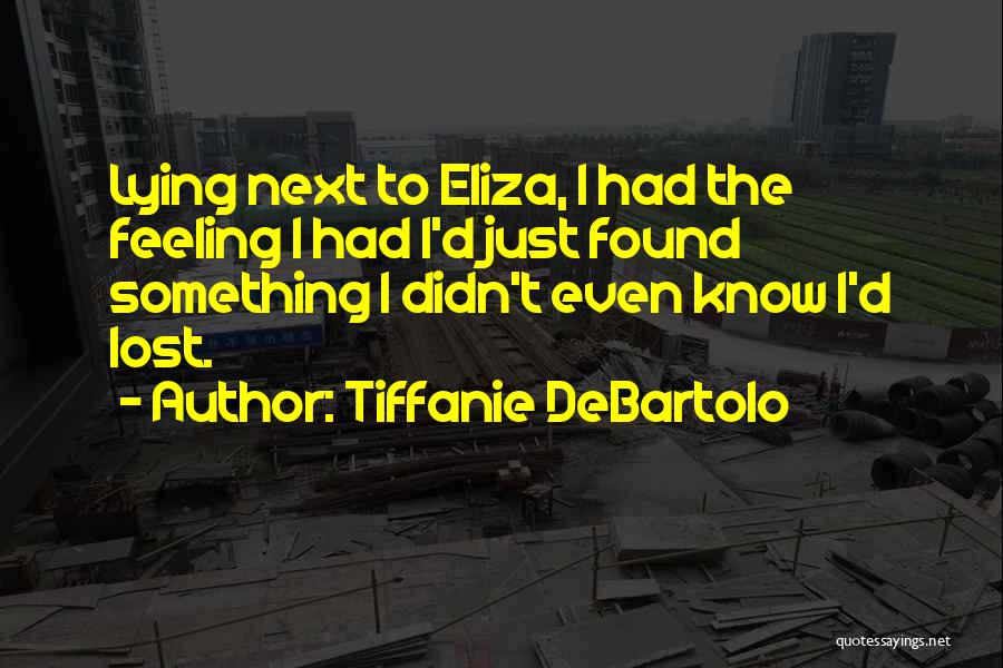 Tiffanie DeBartolo Quotes: Lying Next To Eliza, I Had The Feeling I Had I'd Just Found Something I Didn't Even Know I'd Lost.
