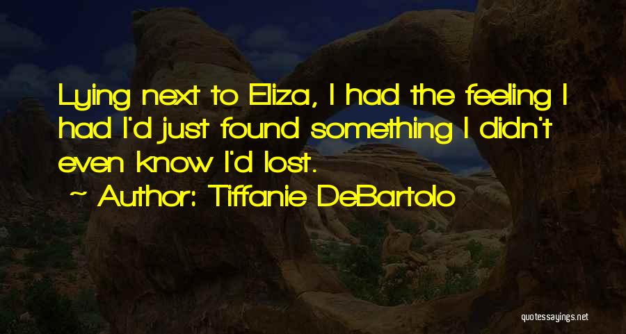 Tiffanie DeBartolo Quotes: Lying Next To Eliza, I Had The Feeling I Had I'd Just Found Something I Didn't Even Know I'd Lost.