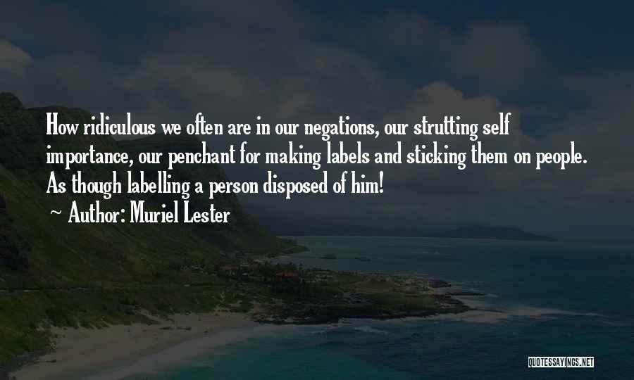 Muriel Lester Quotes: How Ridiculous We Often Are In Our Negations, Our Strutting Self Importance, Our Penchant For Making Labels And Sticking Them
