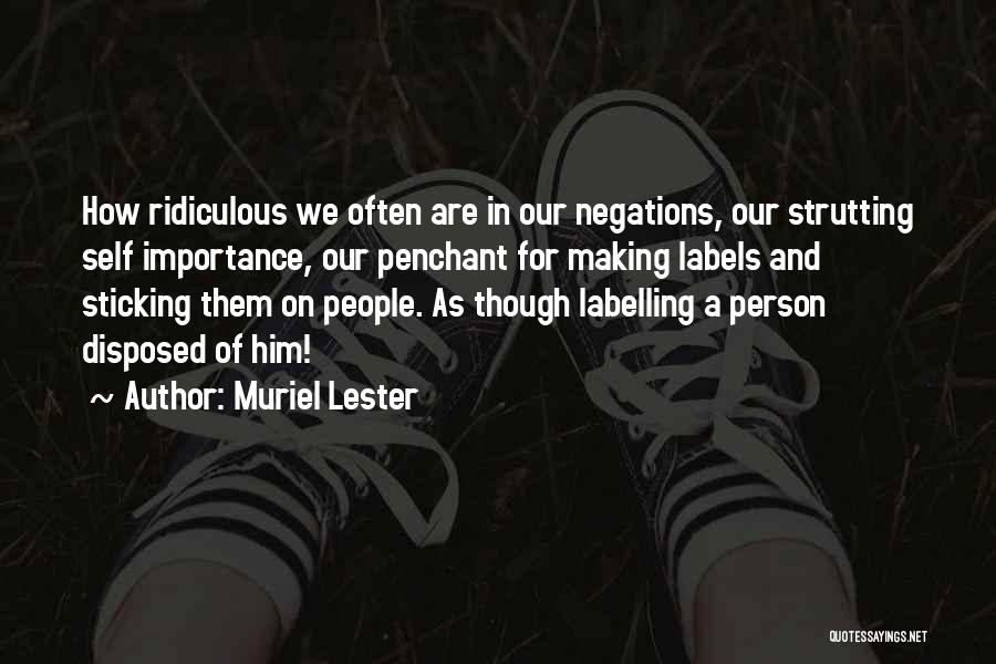 Muriel Lester Quotes: How Ridiculous We Often Are In Our Negations, Our Strutting Self Importance, Our Penchant For Making Labels And Sticking Them