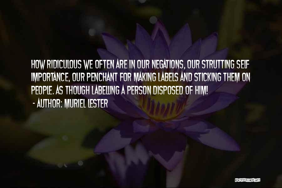 Muriel Lester Quotes: How Ridiculous We Often Are In Our Negations, Our Strutting Self Importance, Our Penchant For Making Labels And Sticking Them