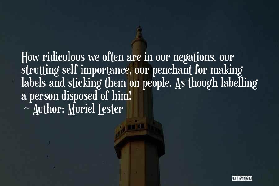 Muriel Lester Quotes: How Ridiculous We Often Are In Our Negations, Our Strutting Self Importance, Our Penchant For Making Labels And Sticking Them
