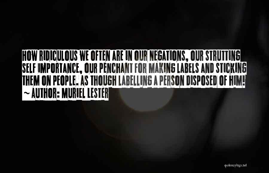 Muriel Lester Quotes: How Ridiculous We Often Are In Our Negations, Our Strutting Self Importance, Our Penchant For Making Labels And Sticking Them