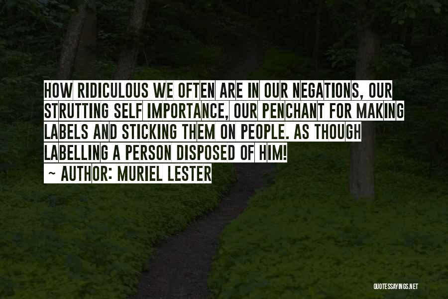 Muriel Lester Quotes: How Ridiculous We Often Are In Our Negations, Our Strutting Self Importance, Our Penchant For Making Labels And Sticking Them