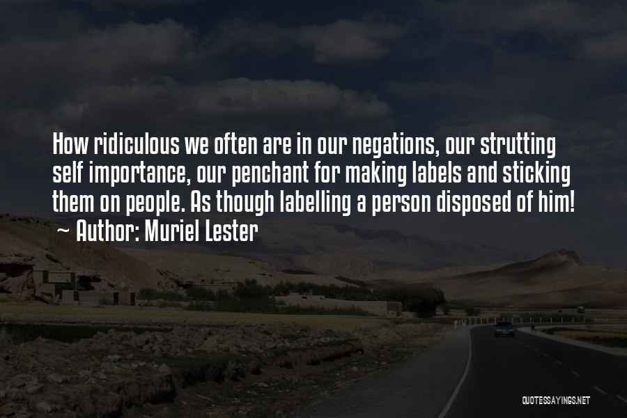 Muriel Lester Quotes: How Ridiculous We Often Are In Our Negations, Our Strutting Self Importance, Our Penchant For Making Labels And Sticking Them