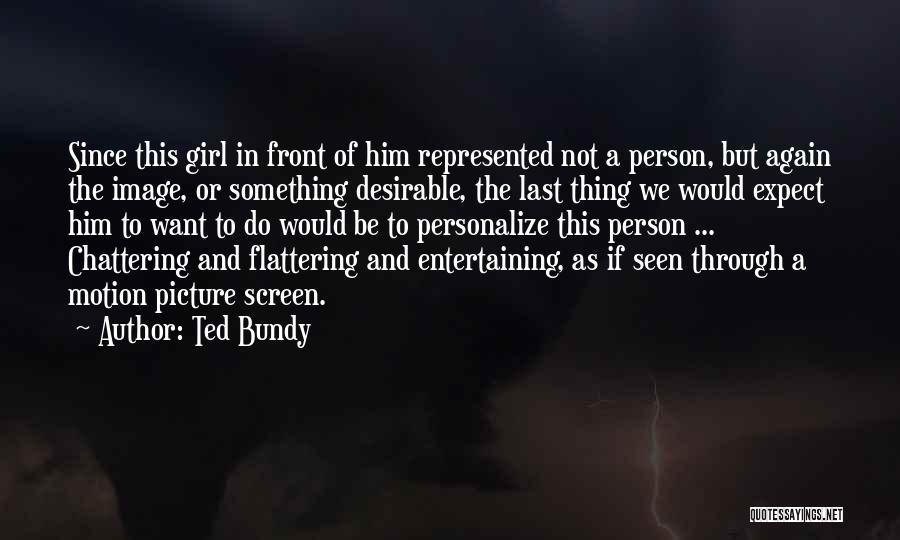 Ted Bundy Quotes: Since This Girl In Front Of Him Represented Not A Person, But Again The Image, Or Something Desirable, The Last