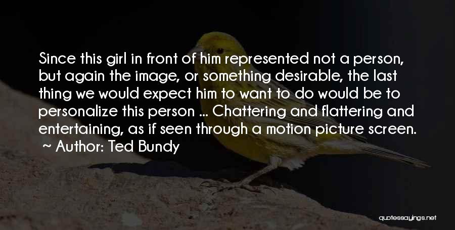 Ted Bundy Quotes: Since This Girl In Front Of Him Represented Not A Person, But Again The Image, Or Something Desirable, The Last