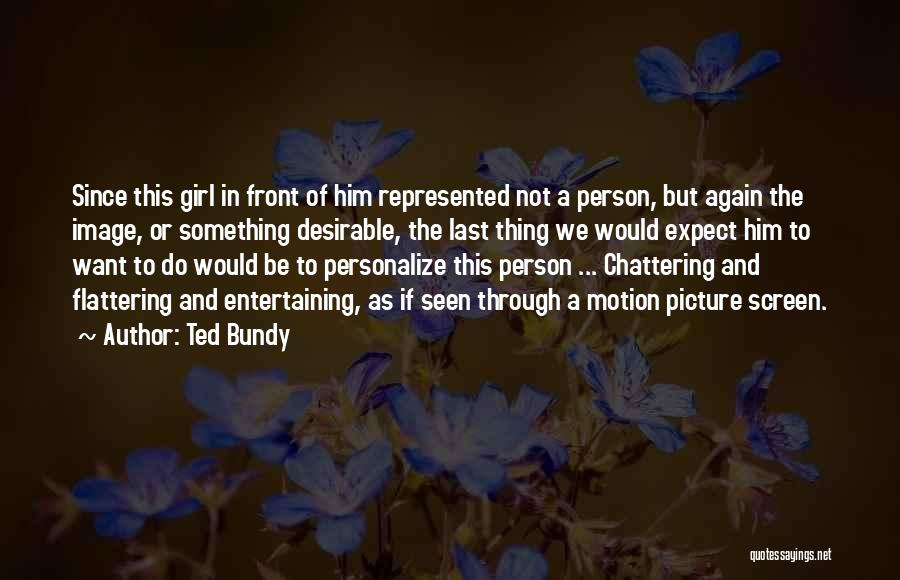 Ted Bundy Quotes: Since This Girl In Front Of Him Represented Not A Person, But Again The Image, Or Something Desirable, The Last