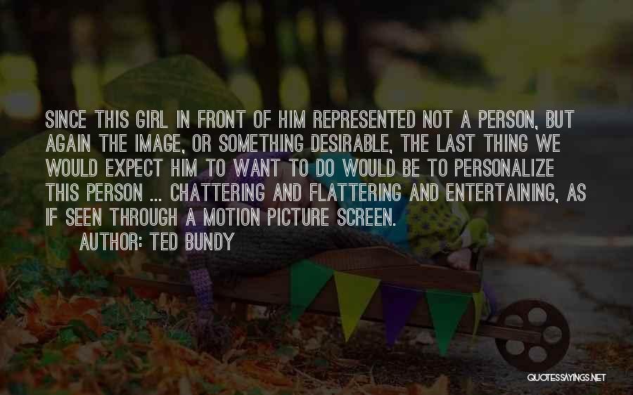 Ted Bundy Quotes: Since This Girl In Front Of Him Represented Not A Person, But Again The Image, Or Something Desirable, The Last