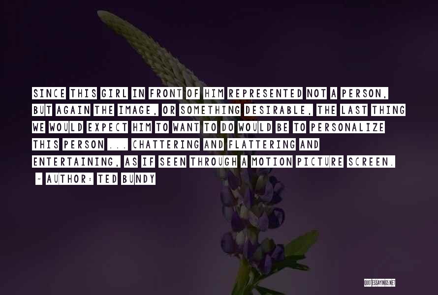 Ted Bundy Quotes: Since This Girl In Front Of Him Represented Not A Person, But Again The Image, Or Something Desirable, The Last