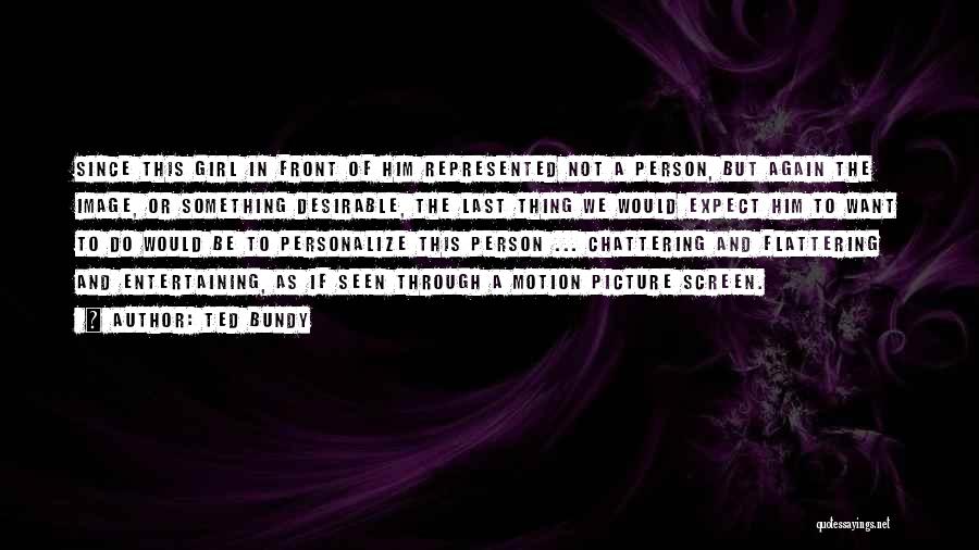 Ted Bundy Quotes: Since This Girl In Front Of Him Represented Not A Person, But Again The Image, Or Something Desirable, The Last