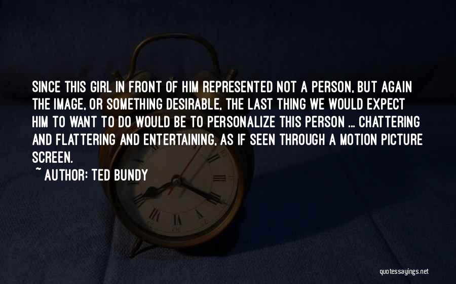 Ted Bundy Quotes: Since This Girl In Front Of Him Represented Not A Person, But Again The Image, Or Something Desirable, The Last