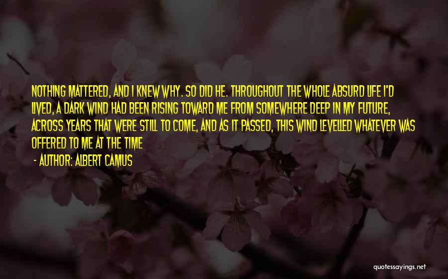 Albert Camus Quotes: Nothing Mattered, And I Knew Why. So Did He. Throughout The Whole Absurd Life I'd Lived, A Dark Wind Had