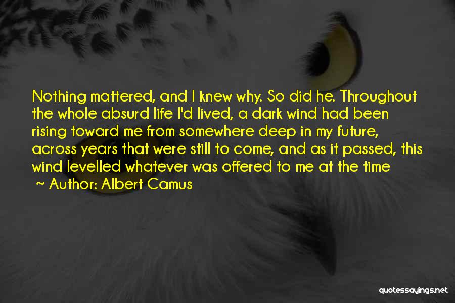 Albert Camus Quotes: Nothing Mattered, And I Knew Why. So Did He. Throughout The Whole Absurd Life I'd Lived, A Dark Wind Had