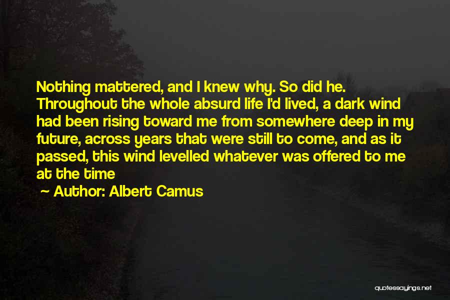 Albert Camus Quotes: Nothing Mattered, And I Knew Why. So Did He. Throughout The Whole Absurd Life I'd Lived, A Dark Wind Had