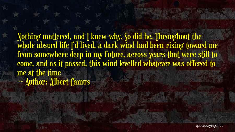 Albert Camus Quotes: Nothing Mattered, And I Knew Why. So Did He. Throughout The Whole Absurd Life I'd Lived, A Dark Wind Had