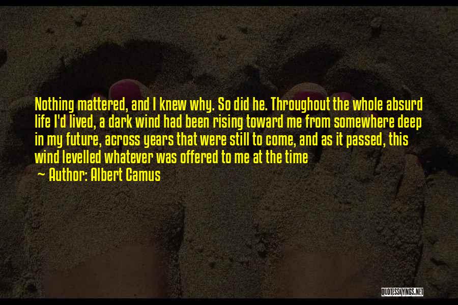 Albert Camus Quotes: Nothing Mattered, And I Knew Why. So Did He. Throughout The Whole Absurd Life I'd Lived, A Dark Wind Had
