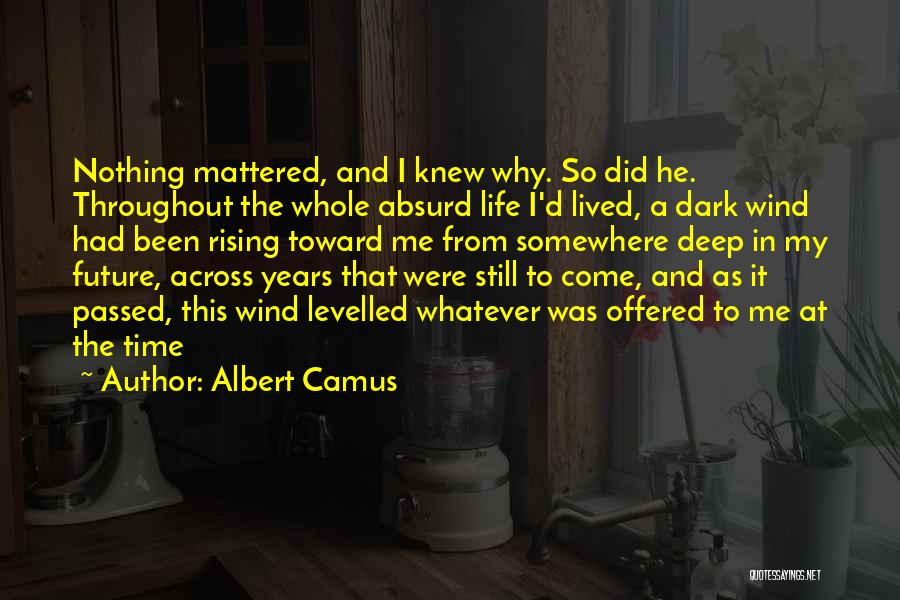 Albert Camus Quotes: Nothing Mattered, And I Knew Why. So Did He. Throughout The Whole Absurd Life I'd Lived, A Dark Wind Had