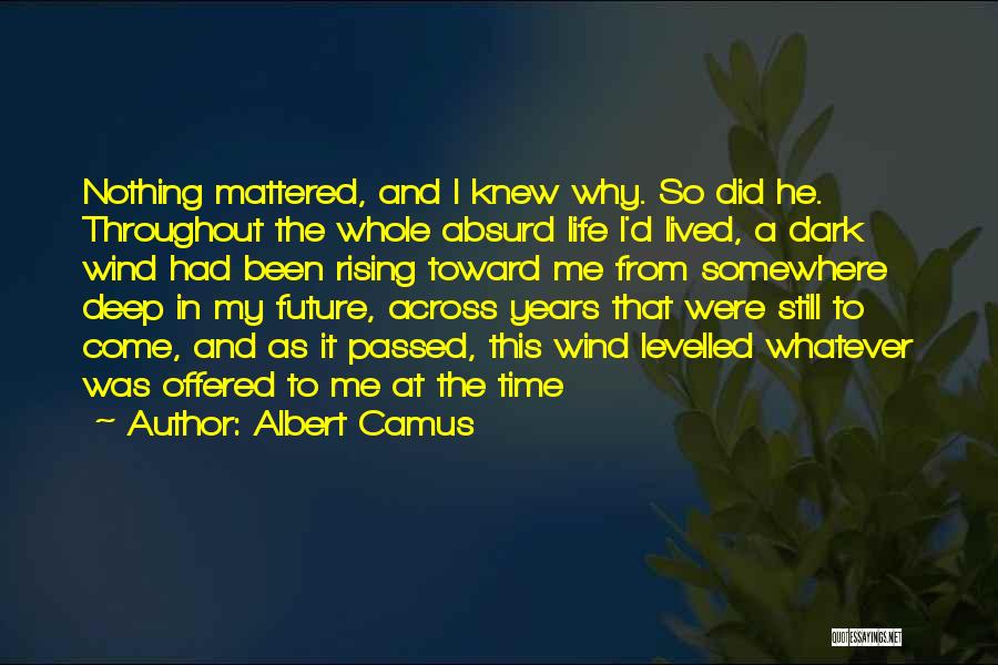 Albert Camus Quotes: Nothing Mattered, And I Knew Why. So Did He. Throughout The Whole Absurd Life I'd Lived, A Dark Wind Had