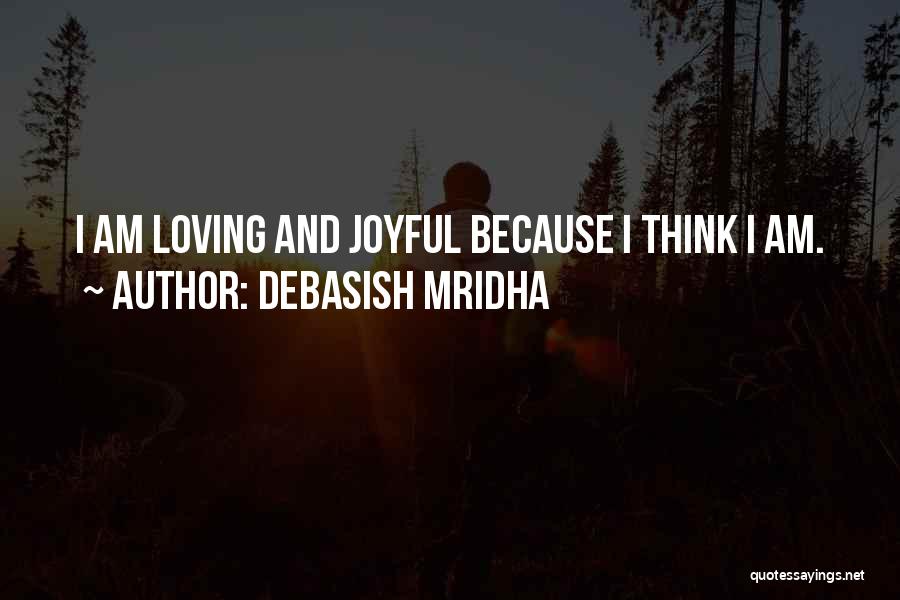 Debasish Mridha Quotes: I Am Loving And Joyful Because I Think I Am.