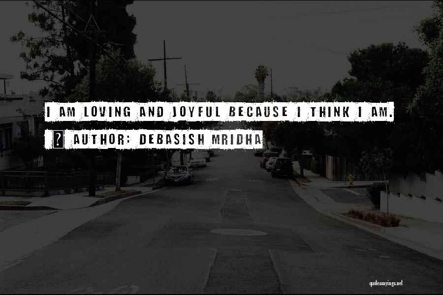 Debasish Mridha Quotes: I Am Loving And Joyful Because I Think I Am.