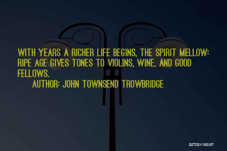 John Townsend Trowbridge Quotes: With Years A Richer Life Begins, The Spirit Mellow: Ripe Age Gives Tones To Violins, Wine, And Good Fellows.