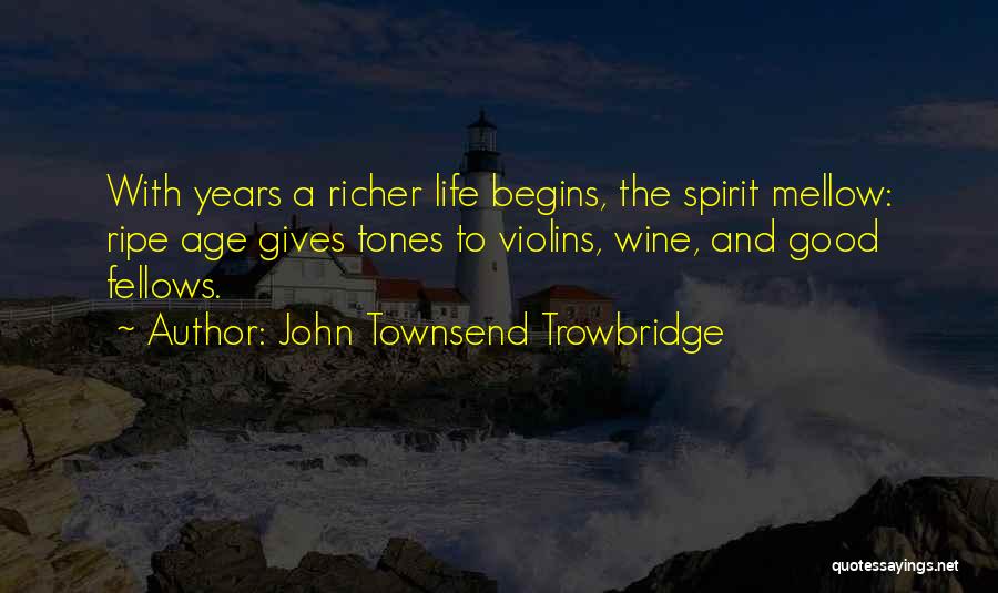 John Townsend Trowbridge Quotes: With Years A Richer Life Begins, The Spirit Mellow: Ripe Age Gives Tones To Violins, Wine, And Good Fellows.