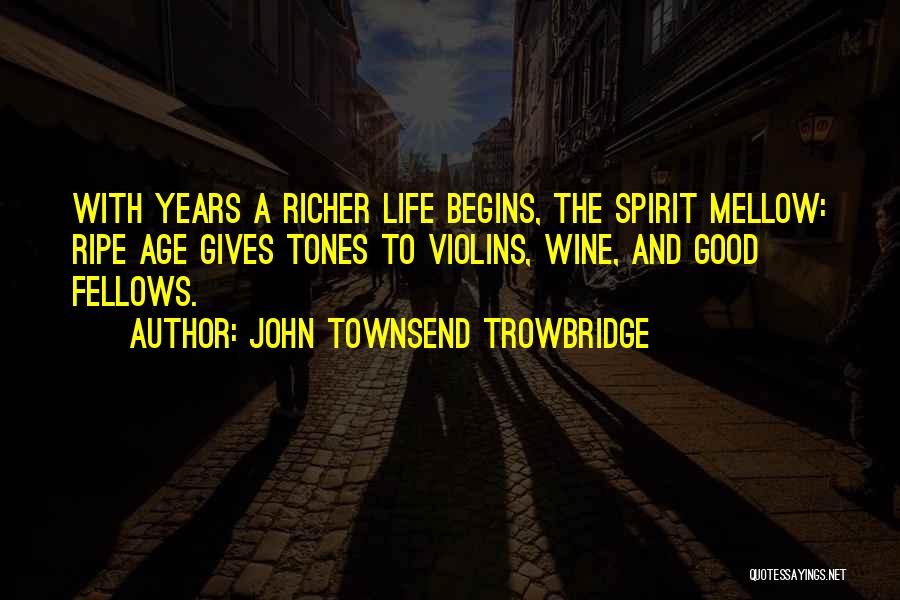 John Townsend Trowbridge Quotes: With Years A Richer Life Begins, The Spirit Mellow: Ripe Age Gives Tones To Violins, Wine, And Good Fellows.