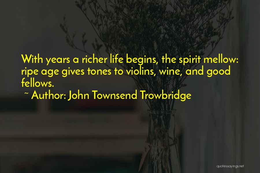 John Townsend Trowbridge Quotes: With Years A Richer Life Begins, The Spirit Mellow: Ripe Age Gives Tones To Violins, Wine, And Good Fellows.