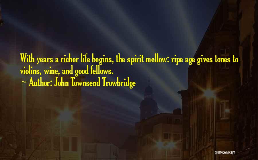John Townsend Trowbridge Quotes: With Years A Richer Life Begins, The Spirit Mellow: Ripe Age Gives Tones To Violins, Wine, And Good Fellows.