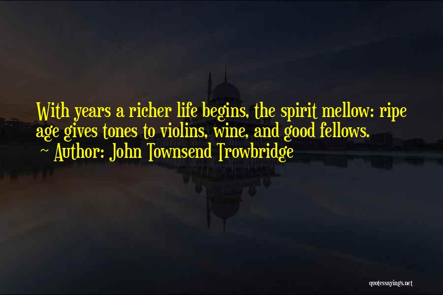 John Townsend Trowbridge Quotes: With Years A Richer Life Begins, The Spirit Mellow: Ripe Age Gives Tones To Violins, Wine, And Good Fellows.
