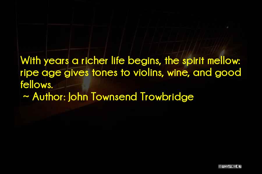 John Townsend Trowbridge Quotes: With Years A Richer Life Begins, The Spirit Mellow: Ripe Age Gives Tones To Violins, Wine, And Good Fellows.