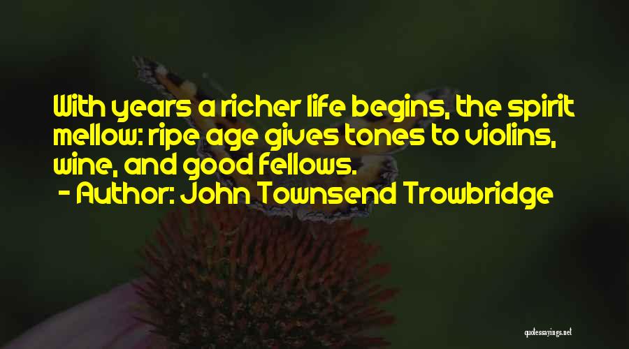 John Townsend Trowbridge Quotes: With Years A Richer Life Begins, The Spirit Mellow: Ripe Age Gives Tones To Violins, Wine, And Good Fellows.
