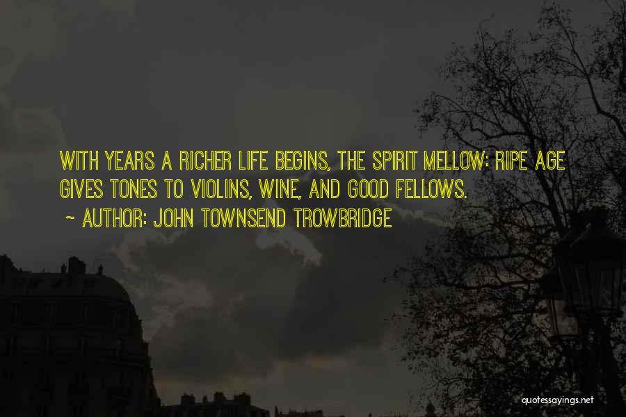 John Townsend Trowbridge Quotes: With Years A Richer Life Begins, The Spirit Mellow: Ripe Age Gives Tones To Violins, Wine, And Good Fellows.