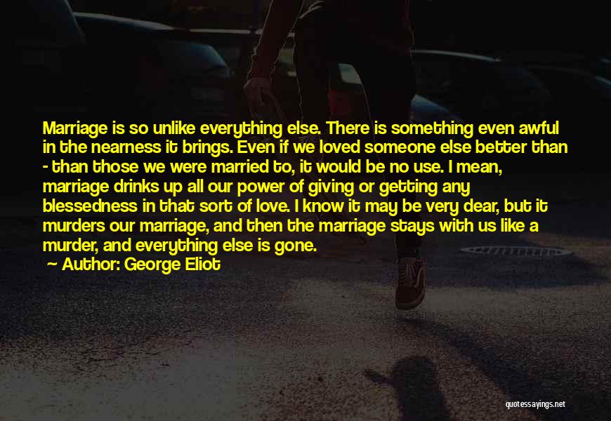 George Eliot Quotes: Marriage Is So Unlike Everything Else. There Is Something Even Awful In The Nearness It Brings. Even If We Loved