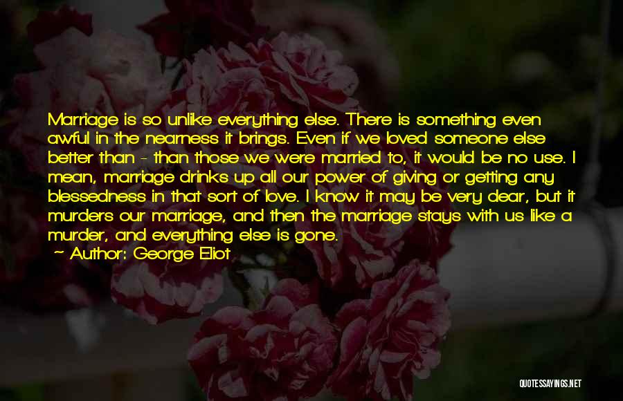 George Eliot Quotes: Marriage Is So Unlike Everything Else. There Is Something Even Awful In The Nearness It Brings. Even If We Loved