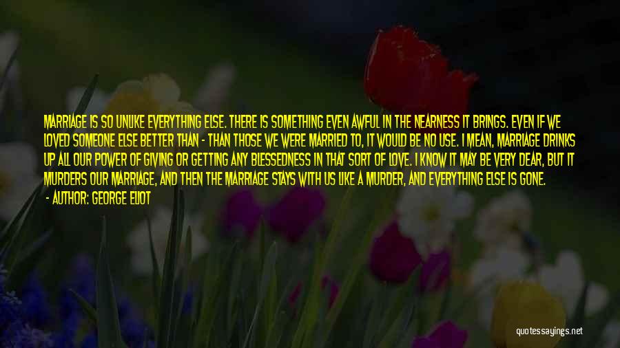 George Eliot Quotes: Marriage Is So Unlike Everything Else. There Is Something Even Awful In The Nearness It Brings. Even If We Loved