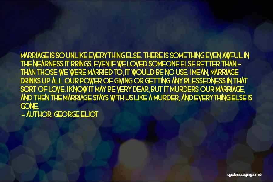 George Eliot Quotes: Marriage Is So Unlike Everything Else. There Is Something Even Awful In The Nearness It Brings. Even If We Loved