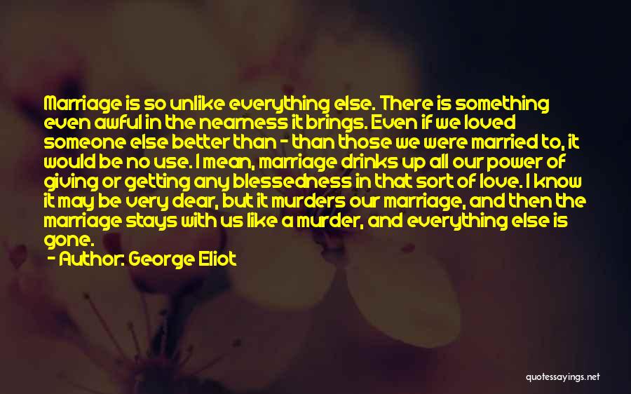 George Eliot Quotes: Marriage Is So Unlike Everything Else. There Is Something Even Awful In The Nearness It Brings. Even If We Loved