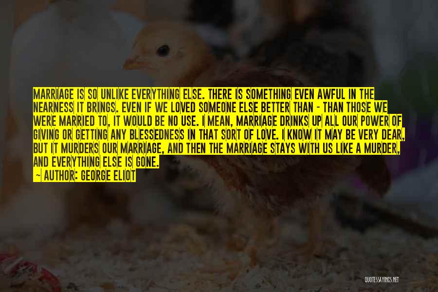 George Eliot Quotes: Marriage Is So Unlike Everything Else. There Is Something Even Awful In The Nearness It Brings. Even If We Loved