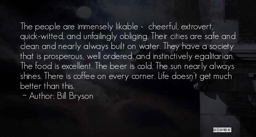 Bill Bryson Quotes: The People Are Immensely Likable - Cheerful, Extrovert, Quick-witted, And Unfailingly Obliging. Their Cities Are Safe And Clean And Nearly