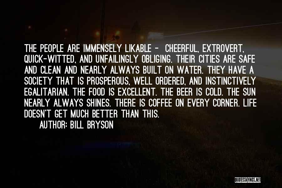 Bill Bryson Quotes: The People Are Immensely Likable - Cheerful, Extrovert, Quick-witted, And Unfailingly Obliging. Their Cities Are Safe And Clean And Nearly