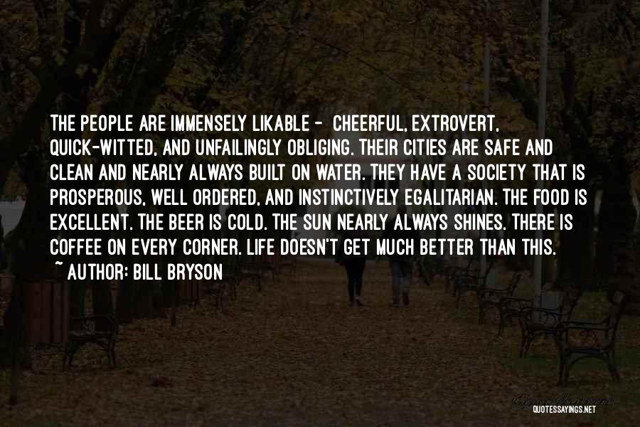 Bill Bryson Quotes: The People Are Immensely Likable - Cheerful, Extrovert, Quick-witted, And Unfailingly Obliging. Their Cities Are Safe And Clean And Nearly