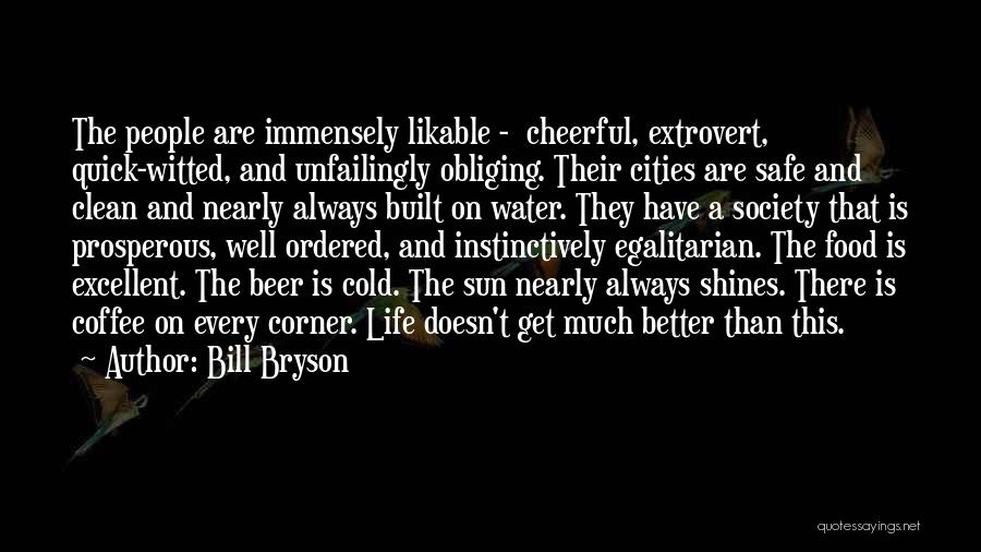 Bill Bryson Quotes: The People Are Immensely Likable - Cheerful, Extrovert, Quick-witted, And Unfailingly Obliging. Their Cities Are Safe And Clean And Nearly